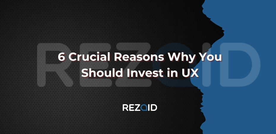 6 Crucial Reasons Why You Should Invest in UX
