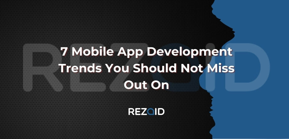 7 Mobile App Development Trends You Should Not Miss Out On