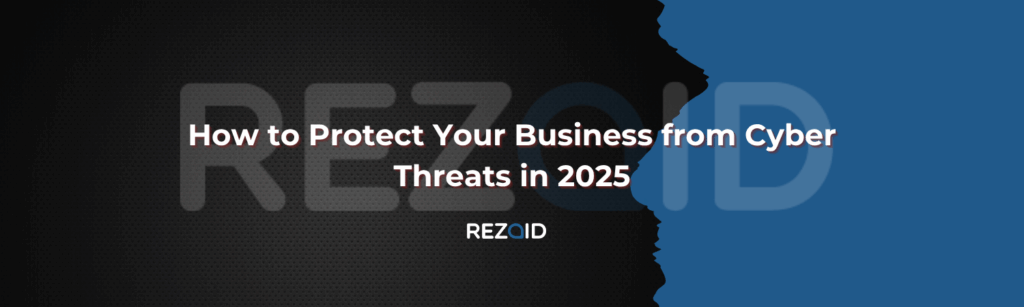 How to Protect Your Business from Cyber Threats in 2025